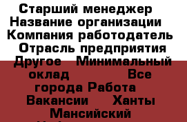 Старший менеджер › Название организации ­ Компания-работодатель › Отрасль предприятия ­ Другое › Минимальный оклад ­ 25 000 - Все города Работа » Вакансии   . Ханты-Мансийский,Нефтеюганск г.